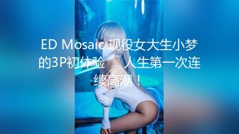 ED Mosaic 现役女大生小梦的3P初体验❤️人生第一次连续高潮！