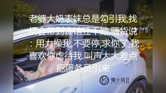 老婆大奶表妹总是勾引我,找机会带到宾馆狂干她,骚货说：用力操我,不要停,求你了,我喜欢你虐待我.叫声太大差点把服务员引来