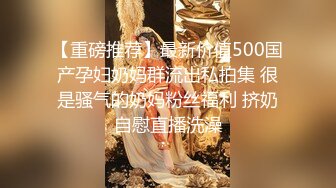 【重磅推荐】最新价值500国产孕妇奶妈群流出私拍集 很是骚气的奶妈粉丝福利 挤奶自慰直播洗澡