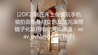 [2DF2]躺在床上假装玩手机偷拍苗条身材女炮友洗完澡照镜子化妆用电吹风吹逼逼 - soav_evMerge [BT种子]