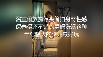 浴室偷放摄像头偷拍身材性感保养得还不错的舅妈洗澡这种年纪骚大的少妇最好玩