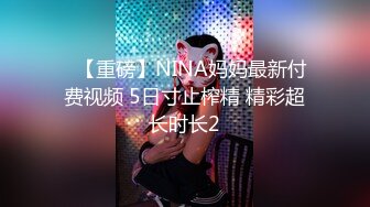 ✿【重磅】NINA妈妈最新付费视频 5日寸止榨精 精彩超长时长2