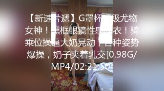 【新速片遞】G罩杯顶级尤物女神！黑框眼镜性感睡衣！骑乘位操逼大奶晃动，各种姿势爆操，奶子夹着乳交[0.98G/MP4/02:21:50]