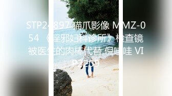 STP24897 猫爪影像 MMZ-054 《淫邪妇科诊所》检查镜被医生的肉棒代替 倪哇哇 VIP2209