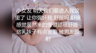 小女友 明天我们要进入我这里了 让你强奸我 舒服吗 舒服感觉虽然来的慢但是很舒服 贫乳妹子有点害羞 被男友颜射