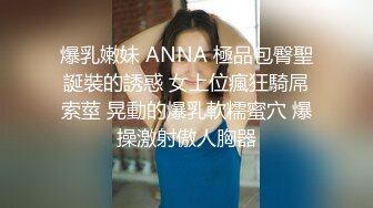 爆乳嫩妹 ANNA 極品包臀聖誕裝的誘惑 女上位瘋狂騎屌索莖 晃動的爆乳軟糯蜜穴 爆操激射傲人胸器