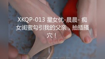 XKQP-013 星女优-晨晨- 痴女闺蜜勾引我的父亲，抽插搔穴！