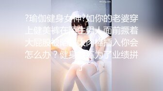 ?瑜伽健身女神?如你的老婆穿上健美裤在陌生男人面前撅着大屁股被陌生大肉棒插入你会怎么办？健身教练为了业绩拼了