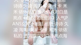 人气PANS女神小姐姐 思思 诗诗 久凌 淘淘 李沫 卡卡 禾禾 依依私拍 透穴露穴对白是亮点《最新顶流资源》人气PANS女神小姐姐 思思 诗诗 久凌 淘淘 李沫 卡卡 禾禾 依依私拍 透穴露穴对白是亮点淘淘