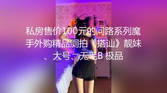 私房售价100元的问路系列魔手外购精品厕拍《搭讪》靓妹、大号、无毛B 极品