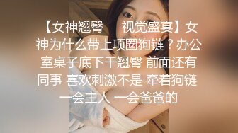 【女神翘臀❤️视觉盛宴】女神为什么带上项圈狗链？办公室桌子底下干翘臀 前面还有同事 喜欢刺激不是 牵着狗链 一会主人 一会爸爸的